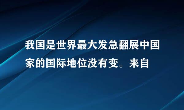 我国是世界最大发急翻展中国家的国际地位没有变。来自