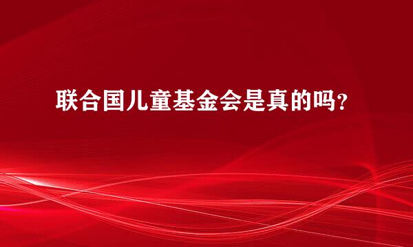 联合国儿童基金会是真的吗？