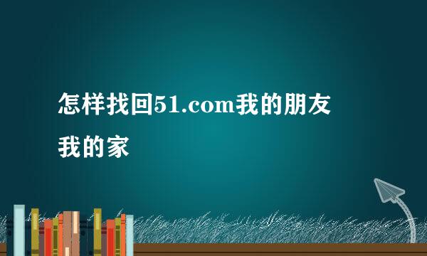 怎样找回51.com我的朋友 我的家