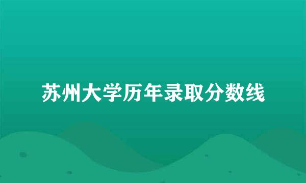 苏州大学历年录取分数线