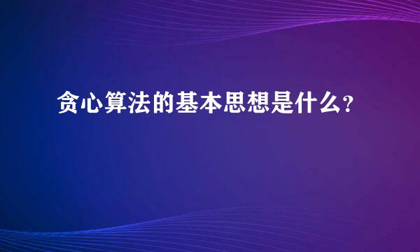 贪心算法的基本思想是什么？