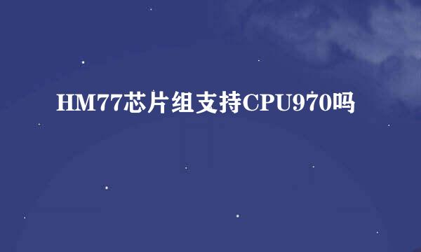 HM77芯片组支持CPU970吗