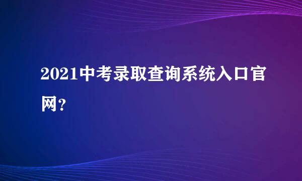 2021中考录取查询系统入口官网？