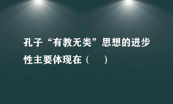 孔子“有教无类”思想的进步性主要体现在（ ）