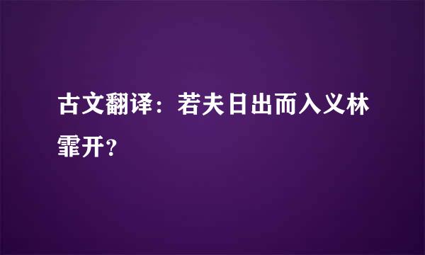 古文翻译：若夫日出而入义林霏开？