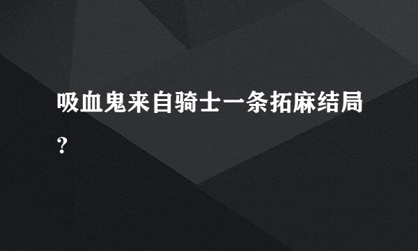 吸血鬼来自骑士一条拓麻结局？