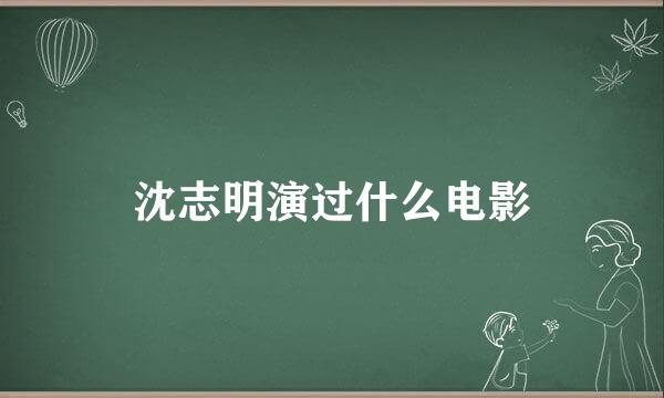 沈志明演过什么电影