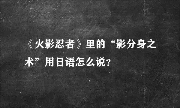 《火影忍者》里的“影分身之术”用日语怎么说？