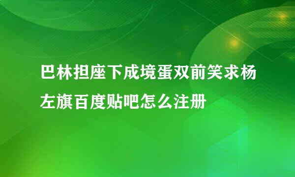 巴林担座下成境蛋双前笑求杨左旗百度贴吧怎么注册