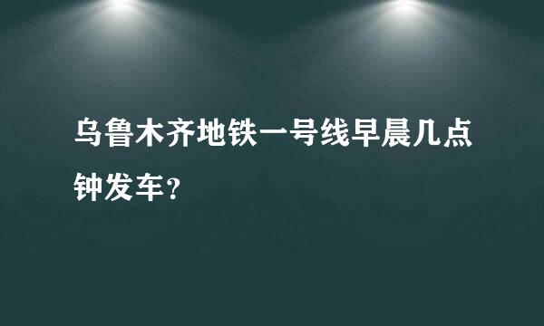 乌鲁木齐地铁一号线早晨几点钟发车？