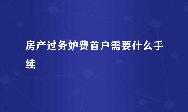 房产过务妒费首户需要什么手续