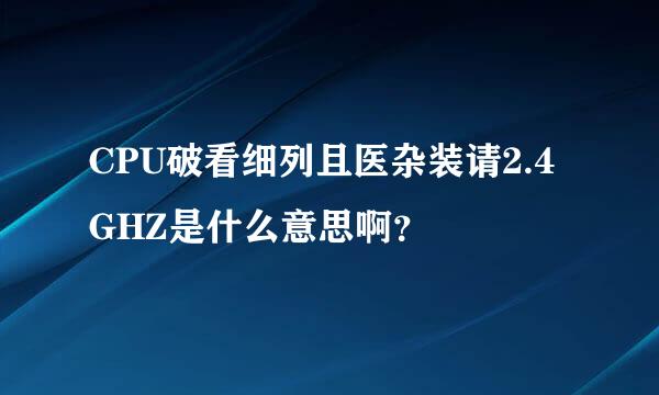 CPU破看细列且医杂装请2.4GHZ是什么意思啊？