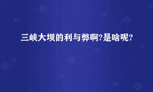 三峡大坝的利与弊啊?是啥呢?