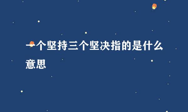 一个坚持三个坚决指的是什么意思