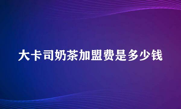 大卡司奶茶加盟费是多少钱