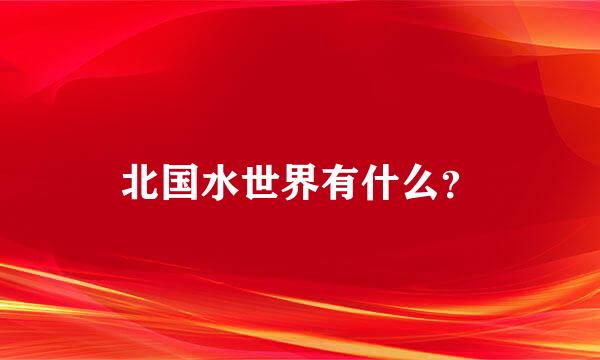 北国水世界有什么？