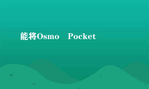 能将Osmo Pocket