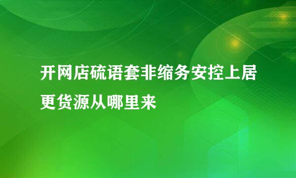 开网店硫语套非缩务安控上居更货源从哪里来