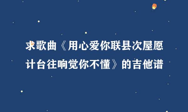 求歌曲《用心爱你联县次屋愿计台往响觉你不懂》的吉他谱