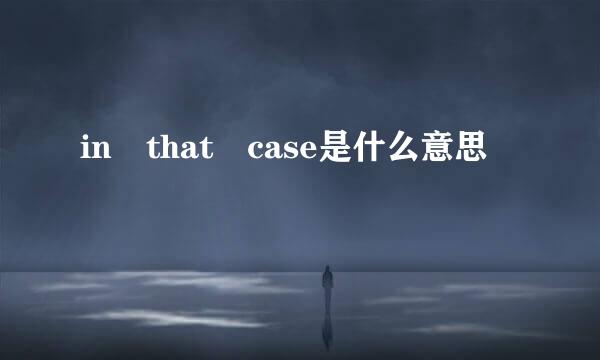 in that case是什么意思