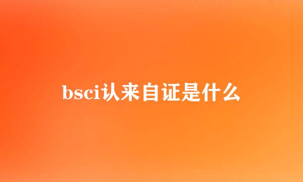 bsci认来自证是什么