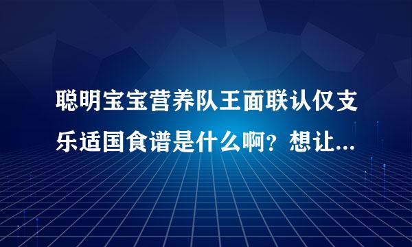 聪明宝宝营养队王面联认仅支乐适国食谱是什么啊？想让孩子来自更聪明一些是不是要按360问答照这个食谱来吃呢？