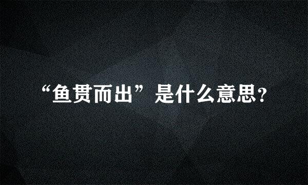 “鱼贯而出”是什么意思？