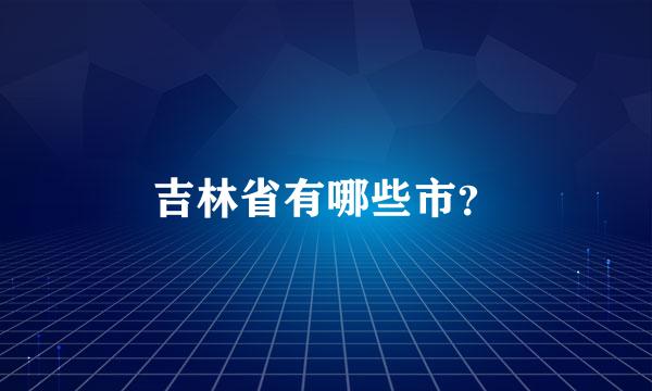 吉林省有哪些市？