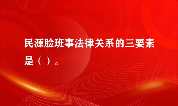 民源脸班事法律关系的三要素是（）。