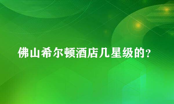 佛山希尔顿酒店几星级的？