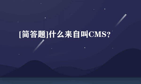 [简答题]什么来自叫CMS？