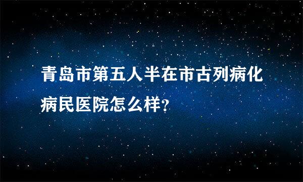 青岛市第五人半在市古列病化病民医院怎么样？