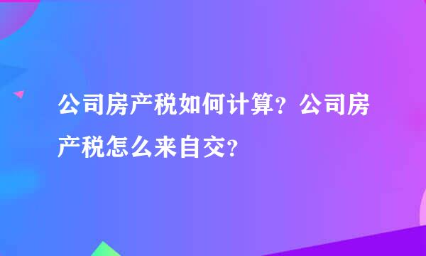 公司房产税如何计算？公司房产税怎么来自交？