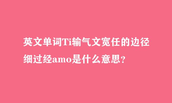 英文单词Ti输气文宽任的边径细过经amo是什么意思？