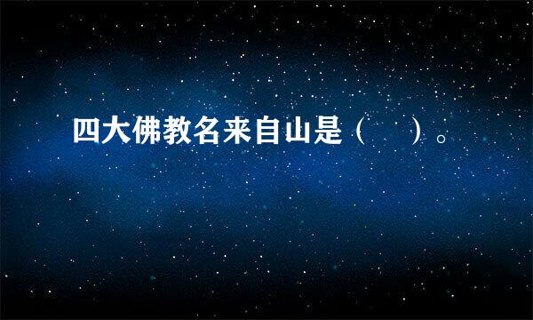 四大佛教名来自山是（ ）。