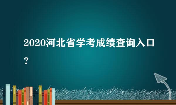 2020河北省学考成绩查询入口？