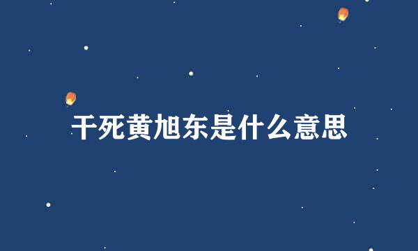 干死黄旭东是什么意思