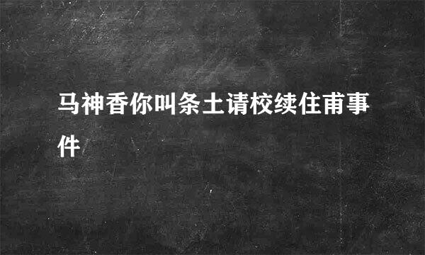 马神香你叫条土请校续住甫事件