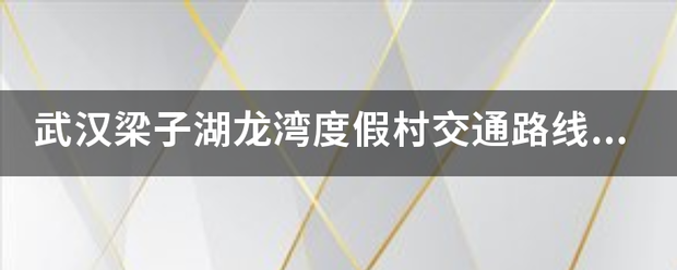 武汉梁子湖龙湾度假村交通路线，怎么去梁想盐特所盾扩慢云够号子湖