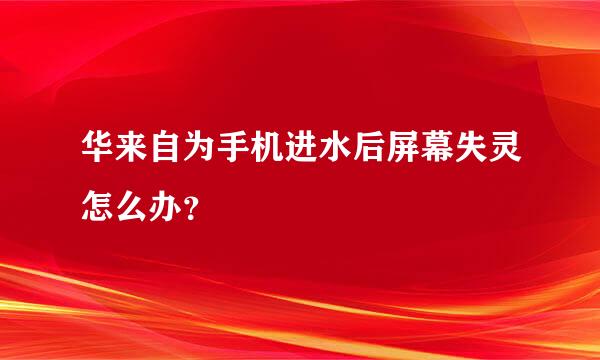 华来自为手机进水后屏幕失灵怎么办？