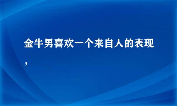 金牛男喜欢一个来自人的表现，