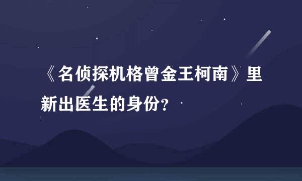 《名侦探机格曾金王柯南》里新出医生的身份？