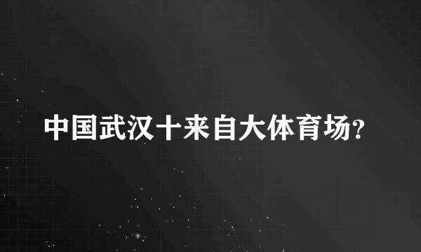 中国武汉十来自大体育场？