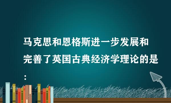 马克思和恩格斯进一步发展和完善了英国古典经济学理论的是：