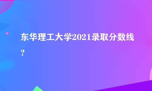 东华理工大学2021录取分数线？