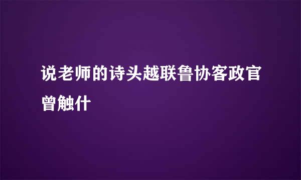 说老师的诗头越联鲁协客政官曾触什