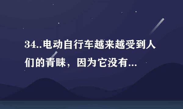 34..电动自行车越来越受到人们的青睐，因为它没有废气产生和噪声污染。使用前，要...