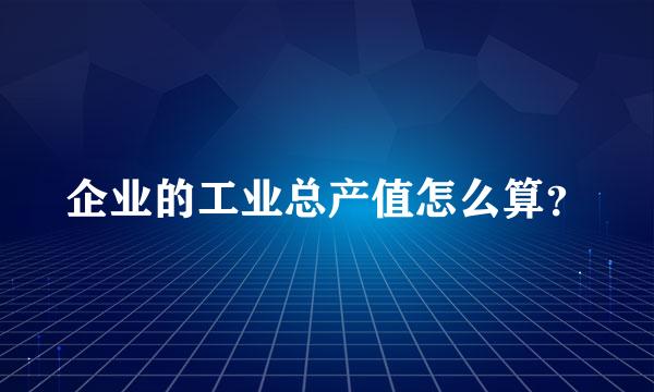 企业的工业总产值怎么算？