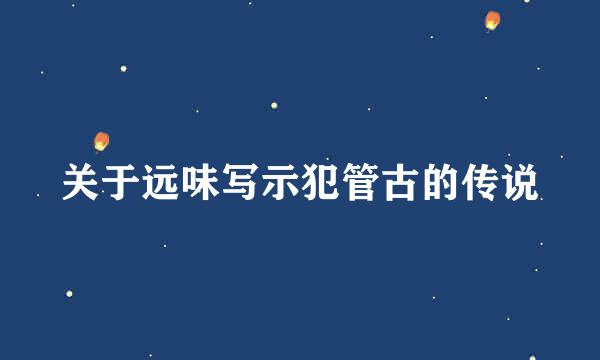 关于远味写示犯管古的传说