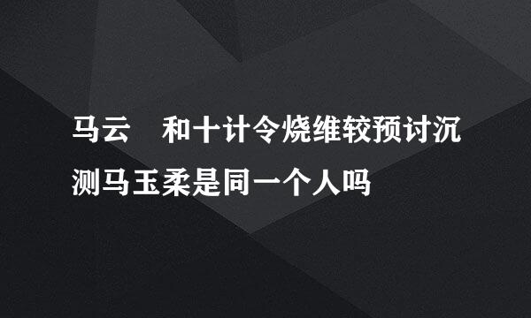 马云騄和十计令烧维较预讨沉测马玉柔是同一个人吗